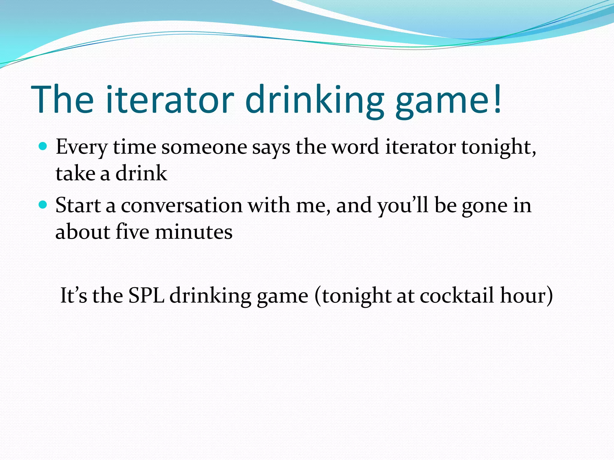 The iterator drinking game!
 Every time someone says the word iterator tonight,
  take a drink
 Start a conversation with me, and you’ll be gone in
  about five minutes

  It’s the SPL drinking game (tonight at cocktail hour)
 