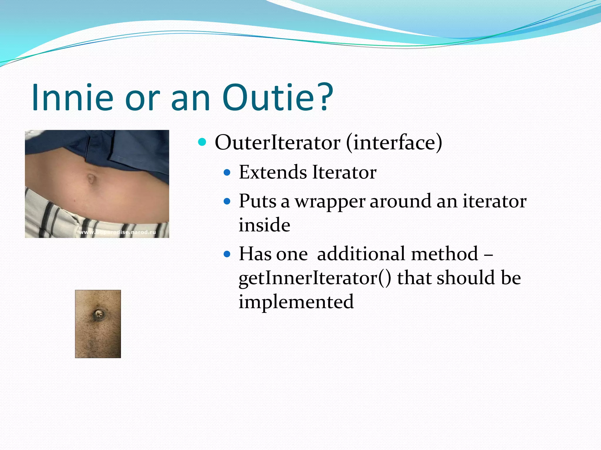 Innie or an Outie?
          OuterIterator (interface)
            Extends Iterator
            Puts a wrapper around an iterator
             inside
            Has one additional method –
             getInnerIterator() that should be
             implemented
 