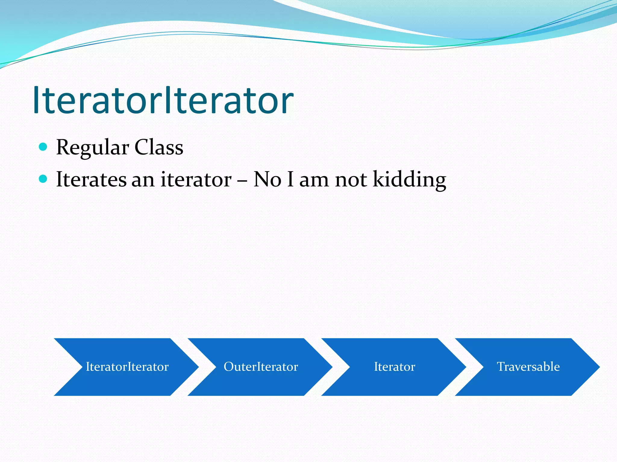IteratorIterator
 Regular Class
 Iterates an iterator – No I am not kidding




     IteratorIterator   OuterIterator   Iterator   Traversable
 
