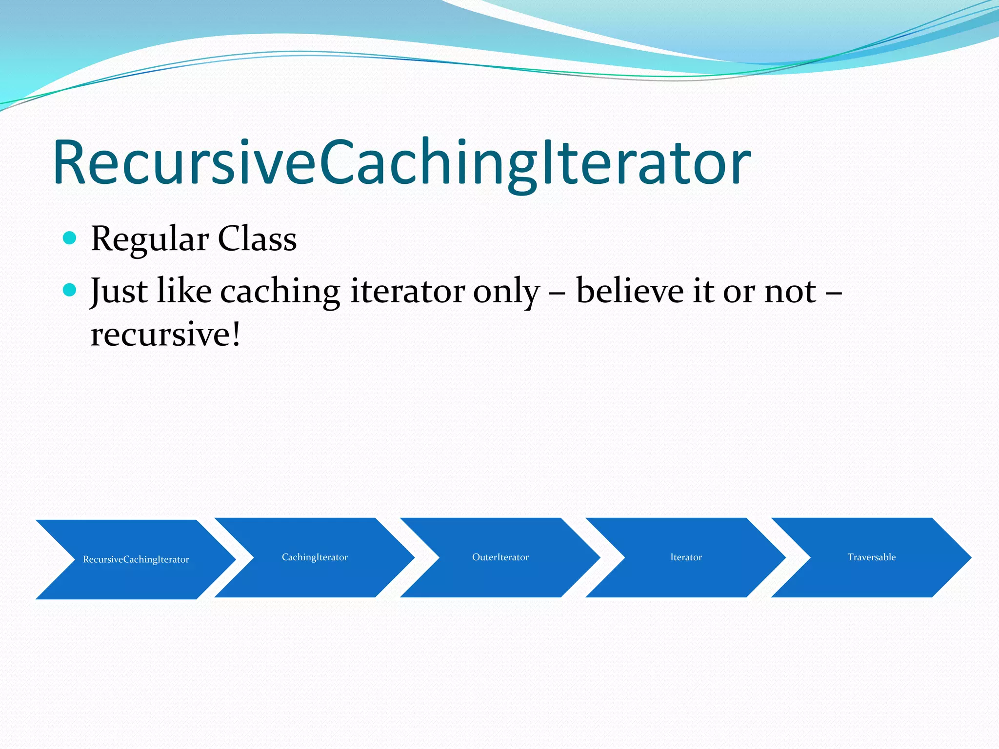 RecursiveCachingIterator
 Regular Class
 Just like caching iterator only – believe it or not –
  recursive!




 RecursiveCachingIterator   CachingIterator   OuterIterator   Iterator   Traversable
 