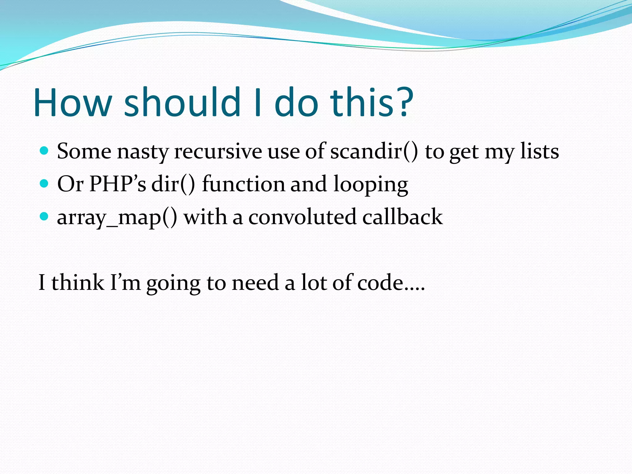 How should I do this?
 Some nasty recursive use of scandir() to get my lists
 Or PHP’s dir() function and looping
 array_map() with a convoluted callback


I think I’m going to need a lot of code….
 