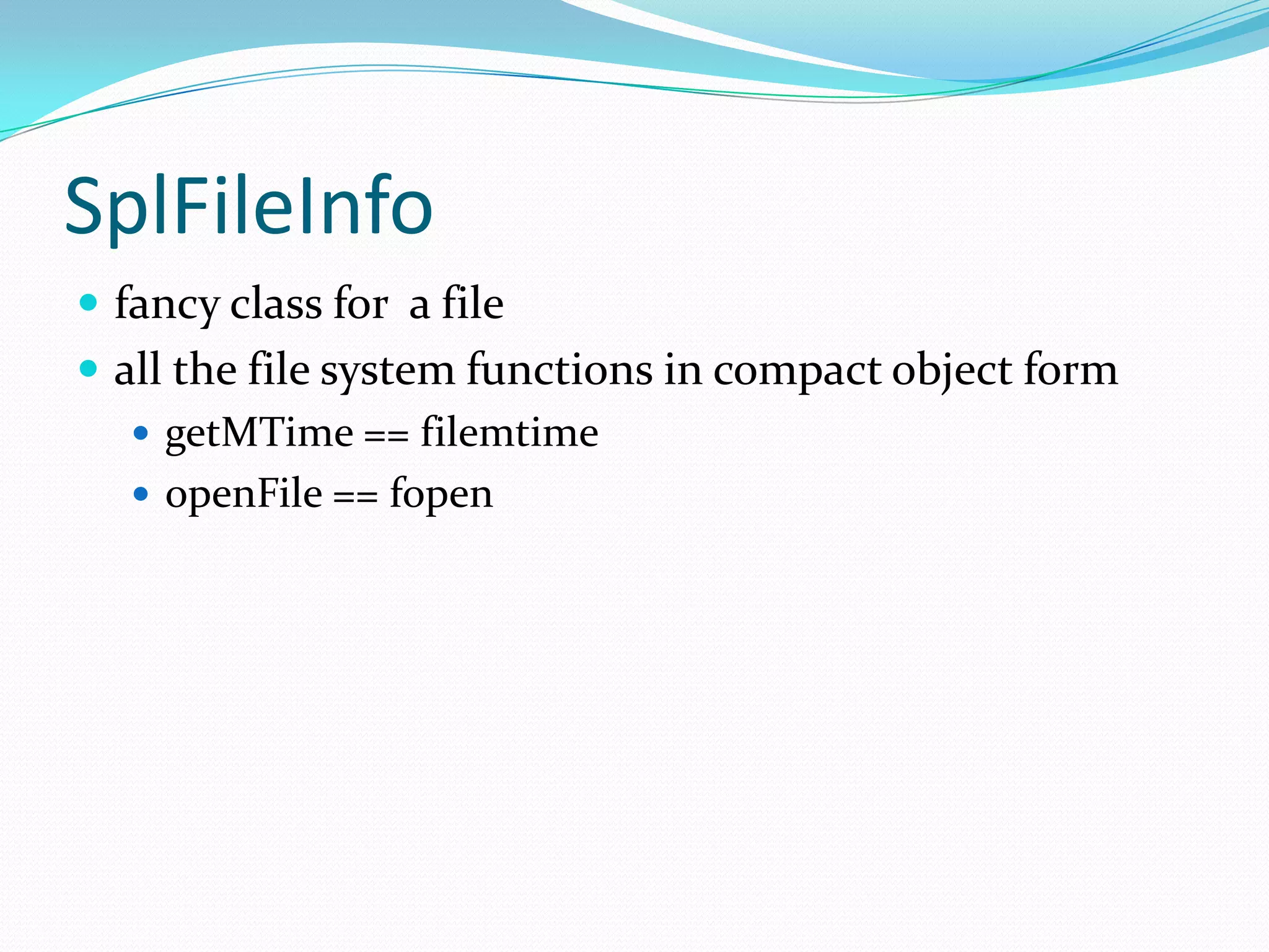 SplFileInfo
 fancy class for a file
 all the file system functions in compact object form
    getMTime == filemtime
    openFile == fopen
 