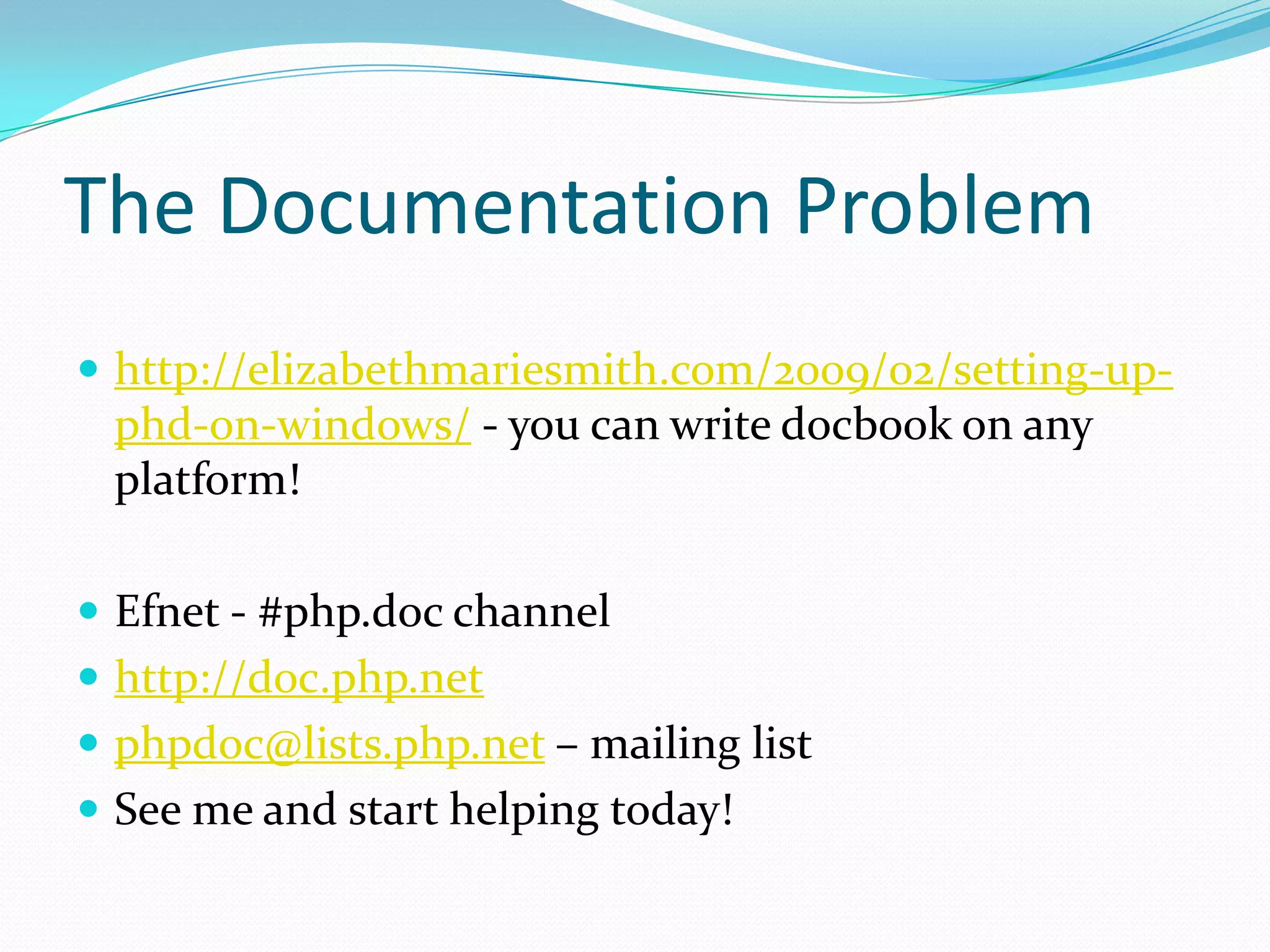 The Documentation Problem
 http://elizabethmariesmith.com/2009/02/setting-up-
 phd-on-windows/ - you can write docbook on any
 platform!

 Efnet - #php.doc channel
 http://doc.php.net
 phpdoc@lists.php.net – mailing list
 See me and start helping today!
 
