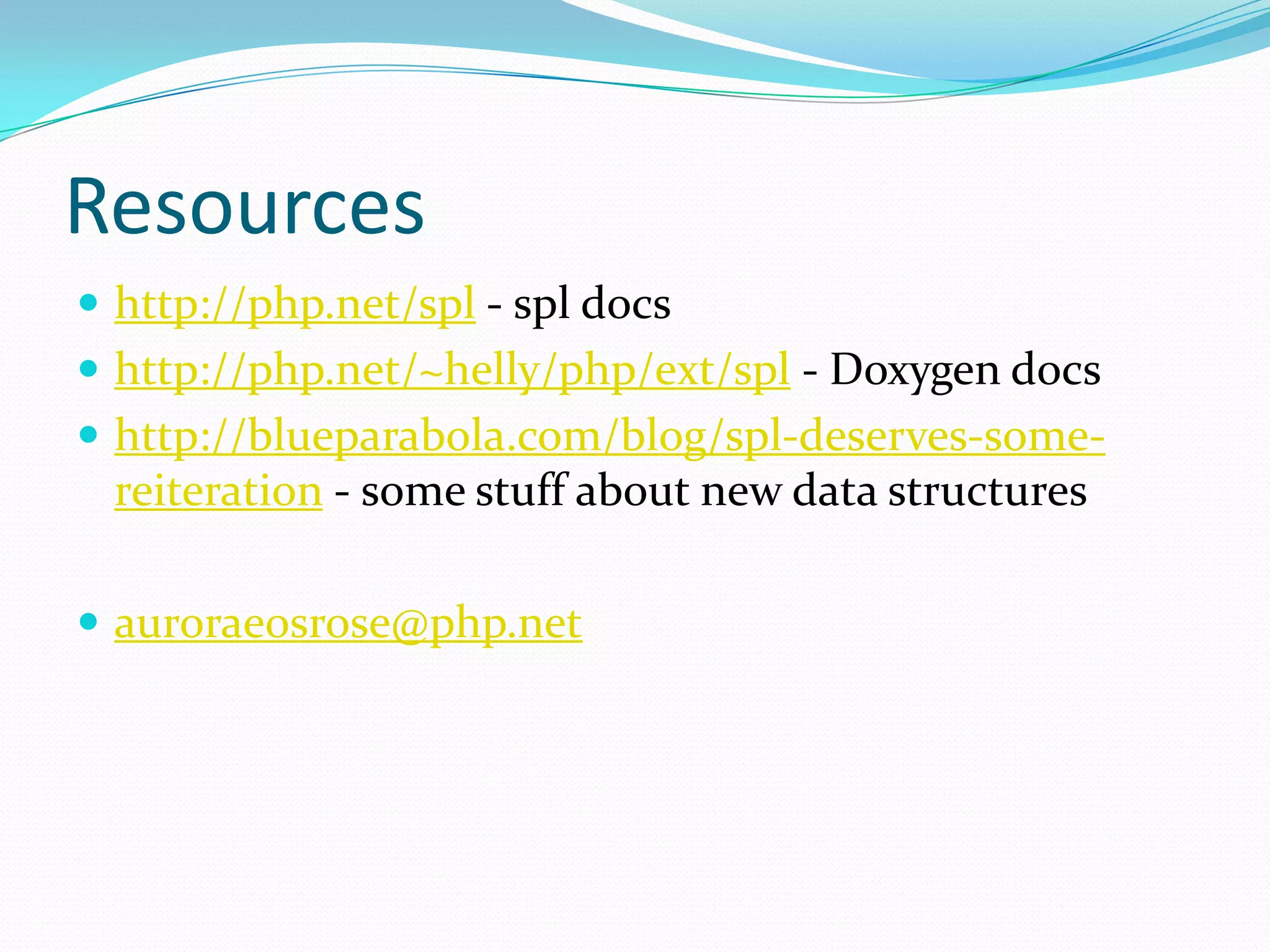 Resources
 http://php.net/spl - spl docs
 http://php.net/~helly/php/ext/spl - Doxygen docs
 http://blueparabola.com/blog/spl-deserves-some-
 reiteration - some stuff about new data structures

 auroraeosrose@php.net
 