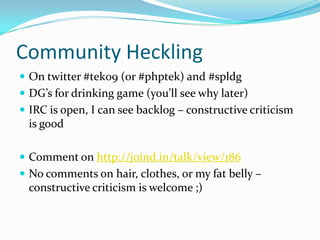Community Heckling
 On twitter #tek09 (or #phptek) and #spldg
 DG’s for drinking game (you’ll see why later)
 IRC is open, I can see backlog – constructive criticism
 is good

 Comment on http://joind.in/talk/view/186
 No comments on hair, clothes, or my fat belly –
 constructive criticism is welcome ;)
 