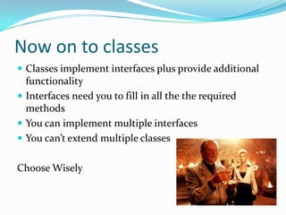Now on to classes
 Classes implement interfaces plus provide additional
  functionality
 Interfaces need you to fill in all the the required
  methods
 You can implement multiple interfaces
 You can’t extend multiple classes


Choose Wisely
 