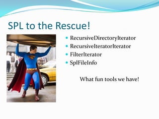 SPL to the Rescue!
             RecursiveDirectoryIterator
             RecursiveIteratorIterator
             FilterIterator
             SplFileInfo


                  What fun tools we have!
 
