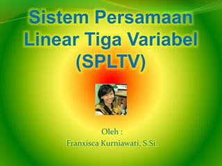 Sistem Persamaan
Linear Tiga Variabel
(SPLTV)
Oleh :
Franxisca Kurniawati, S.Si.
 
