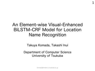 An Element-wise Visual-Enhanced
BiLSTM-CRF Model for Location
Name Recognition
Takuya Komada, Takashi Inui
Department of Computer Science
University of Tsukuba
1
komada@mibel.cs.tsukubai.ac.jp
 
