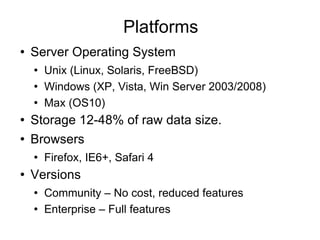 Platforms Server Operating System Unix (Linux, Solaris, FreeBSD) Windows (XP, Vista, Win Server 2003/2008) Max (OS10) Storage 12-48% of raw data size. Browsers Firefox, IE6+, Safari 4 Versions Community – No cost, reduced features Enterprise – Full features 