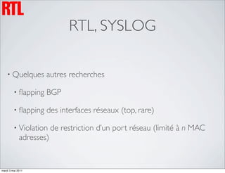 RTL, SYSLOG

    • Quelques       autres recherches

         • ﬂapping   BGP

         • ﬂapping   des interfaces réseaux (top, rare)

         • Violation     de restriction d’un port réseau (limité à n MAC
             adresses)


mardi 3 mai 2011
 
