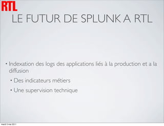 LE FUTUR DE SPLUNK A RTL


    • Indexation       des logs des applications liés à la production et a la
        diffusion
         • Des     indicateurs métiers
         • Une     supervision technique




mardi 3 mai 2011
 