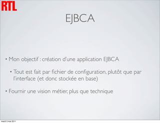EJBCA


    • Mon          objectif : création d’une application EJBCA

         • Tout     est fait par ﬁchier de conﬁguration, plutôt que par
             l’interface (et donc stockée en base)

    • Fournir        une vision métier, plus que technique



mardi 3 mai 2011
 
