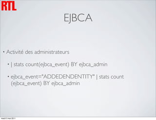 EJBCA

 • Activité        des administrateurs

      •|      stats count(ejbca_event) BY ejbca_admin

      • ejbca_event="ADDEDENDENTITY"            | stats count
          (ejbca_event) BY ejbca_admin




mardi 3 mai 2011
 
