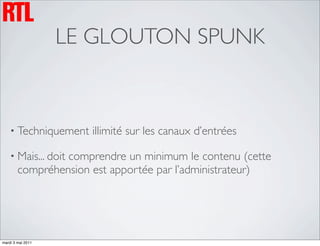 LE GLOUTON SPUNK



    • Techniquement   illimité sur les canaux d’entrées

    • Mais... doit
                 comprendre un minimum le contenu (cette
        compréhension est apportée par l’administrateur)




mardi 3 mai 2011
 