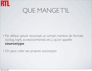 QUE MANGE T’IL


    • Par   défaut, splunk reconnait un certain nombre de formats
        (syslog, log4j, access/combined, etc.), qu’on appelle
        sourcetype

    • On           peut créer ses propres sourcetypes




mardi 3 mai 2011
 
