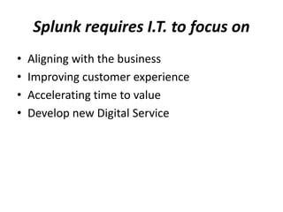 Splunk requires I.T. to focus on
• Aligning with the business
• Improving customer experience
• Accelerating time to value
• Develop new Digital Service
 