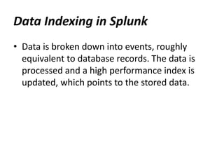 Data Indexing in Splunk
• Data is broken down into events, roughly
equivalent to database records. The data is
processed and a high performance index is
updated, which points to the stored data.
 