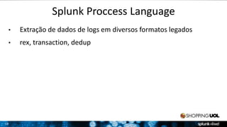 19 
Splunk Proccess Language 
• Extração de dados de logs em diversos formatos legados 
• rex, transaction, dedup 
 