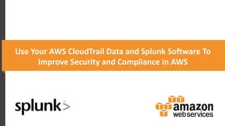 Use Your AWS CloudTrail Data and Splunk Software To
Improve Security and Compliance in AWS
 