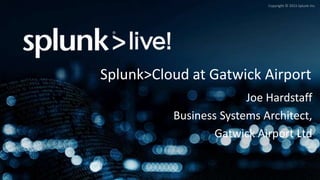 Copyright © 2015 Splunk Inc.
Joe Hardstaff
Business Systems Architect,
Gatwick Airport Ltd
Splunk>Cloud at Gatwick Airport
 