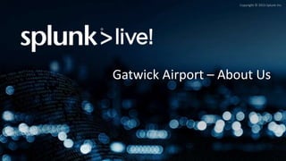 Copyright © 2015 Splunk Inc.
Gatwick Airport – About Us
 
