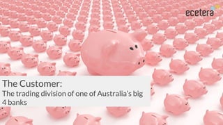 The Customer:
The trading division of one of Australia’s big
4 banks
 