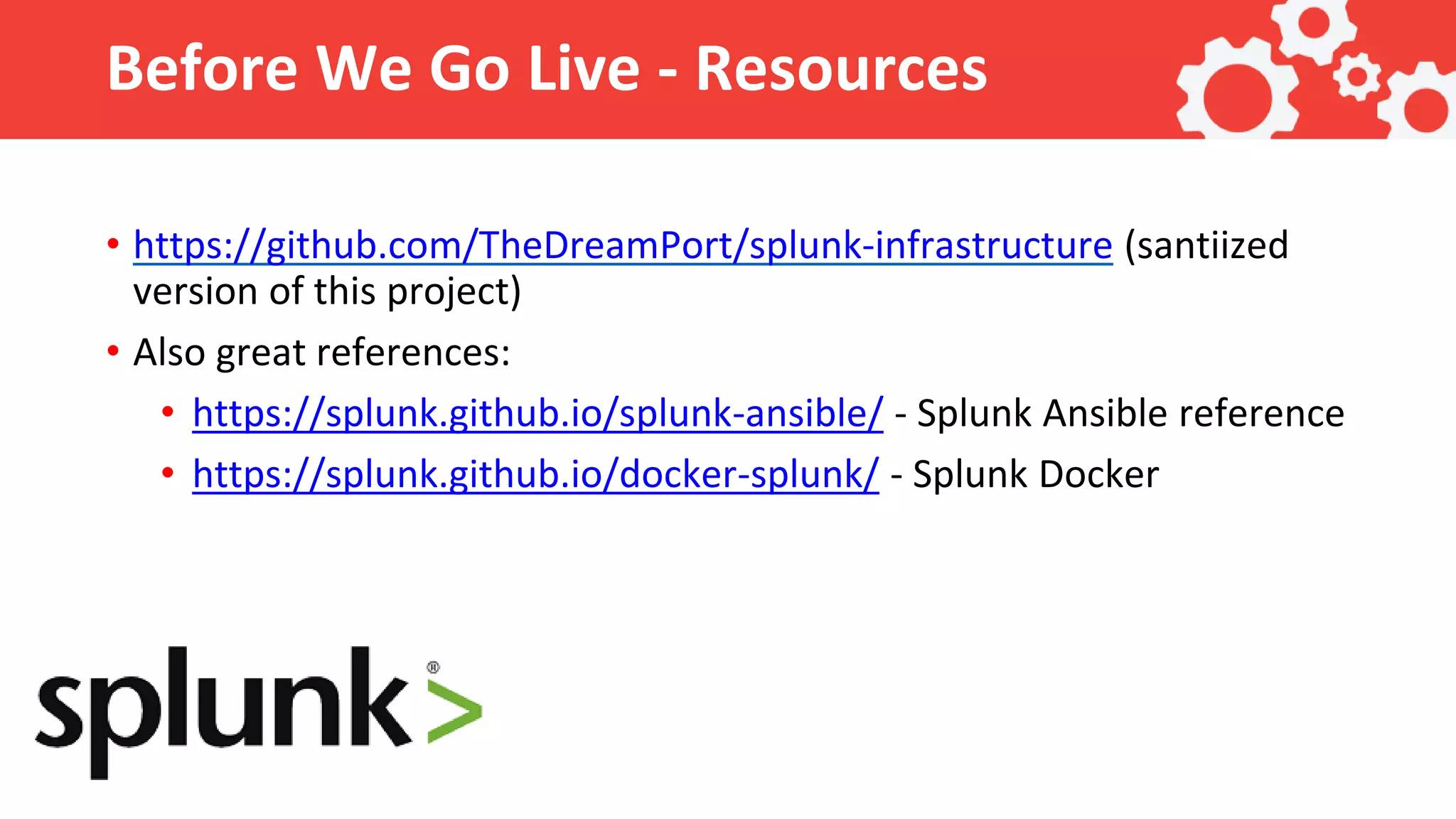 Before We Go Live - Resources • https://github.com/TheDreamPort/splunk-infrastructure (santiized version of this project) • Also great references: • https://splunk.github.io/splunk-ansible/ - Splunk Ansible reference • https://splunk.github.io/docker-splunk/ - Splunk Docker 
