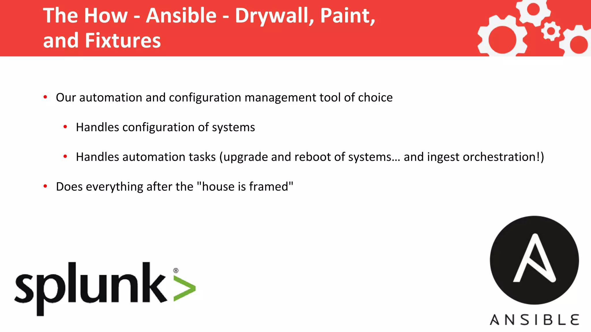 The How - Ansible - Drywall, Paint, and Fixtures • Our automation and configuration management tool of choice • Handles configuration of systems • Handles automation tasks (upgrade and reboot of systems… and ingest orchestration!) • Does everything after the "house is framed" 