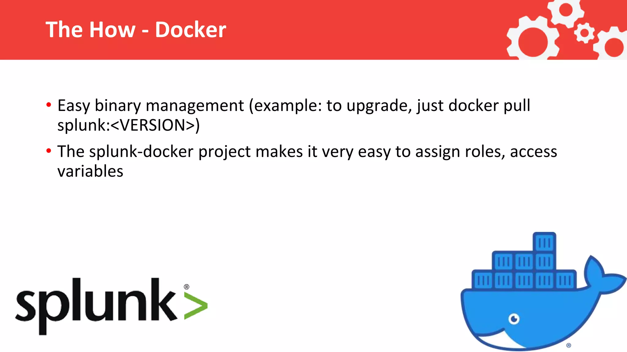 The How - Docker • Easy binary management (example: to upgrade, just docker pull splunk:<VERSION>) • The splunk-docker project makes it very easy to assign roles, access variables 