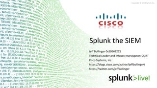 Copyright © 2014 Splunk Inc.
Splunk the SIEM
Jeff Bollinger 0x506682C5
Technical Leader and Infosec Investigator: CSIRT
Cisco Systems, Inc.
https://blogs.cisco.com/author/jeffbollinger/
https://twitter.com/jeffbollinger
 