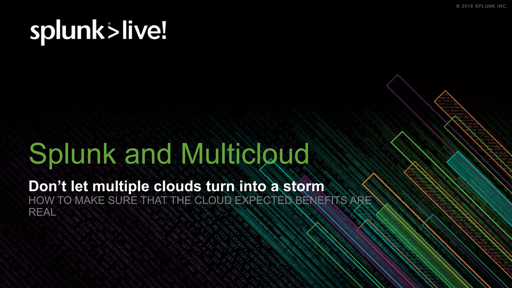 © 2019 SPLUNK INC.© 2019 SPLUNK INC.
Splunk and Multicloud
Don’t let multiple clouds turn into a storm
HOW TO MAKE SURE THAT THE CLOUD EXPECTED BENEFITS ARE
REAL
 