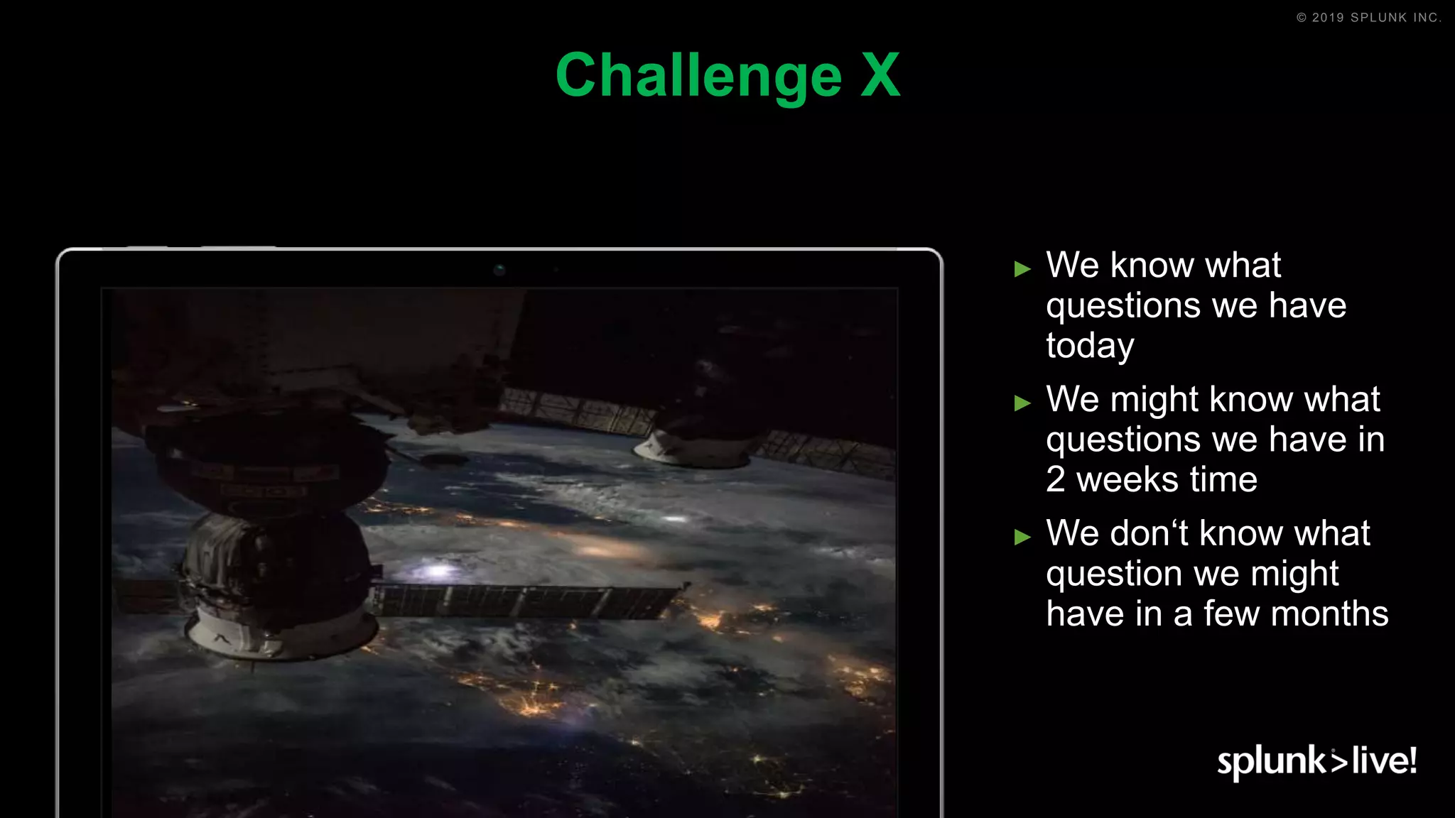 © 2019 SPLUNK INC.
► We know what
questions we have
today
► We might know what
questions we have in
2 weeks time
► We don‘t know what
question we might
have in a few months
Challenge X
 