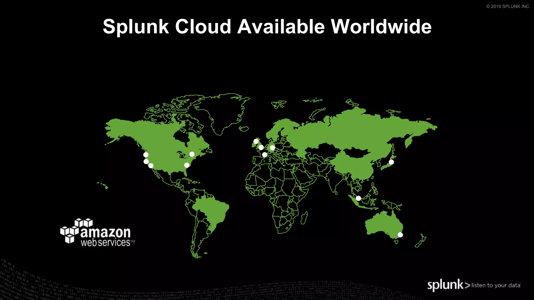 © 2019 SPLUNK INC.
▶ Splunk can search Indexers (and
even Hadoop)
• On Prem
• Splunk Cloud
• Hosted on Azure
• Hosted on AWS
• Hosted on GCP
• Hosted on XYZ
▶ From a central point
▶ transparently
One last word: Hybrid Search
© 2019 SPLUNK INC.
Splunk Cloud Available Worldwide
 