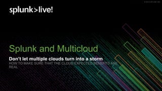 © 2019 SPLUNK INC.© 2019 SPLUNK INC.
Splunk and Multicloud
Don’t let multiple clouds turn into a storm
HOW TO MAKE SURE THAT THE CLOUD EXPECTED BENEFITS ARE
REAL
 