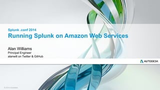 Splunk .conf 2014 
Running Splunk on Amazon Web Services 
Alan Williams 
Principal Engineer 
alanwill on Twitter & GitHub 
© 2014 Autodesk 
 
