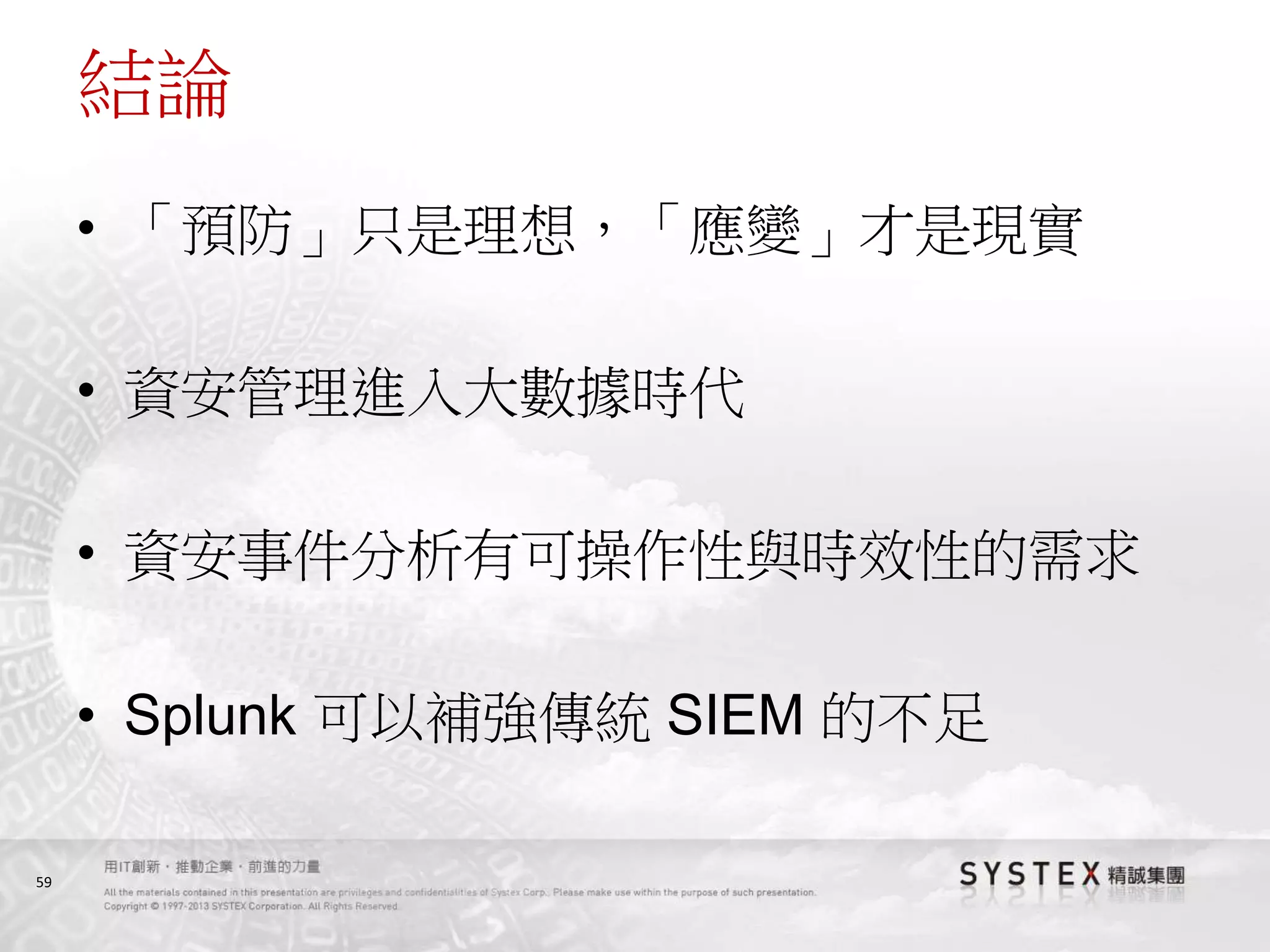 59
結論
• 「預防」只是理想，「應變」才是現實
• 資安管理進入大數據時代
• 資安事件分析有可操作性與時效性的需求
• Splunk 可以補強傳統 SIEM 的不足
 