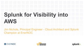 Splunk for Visibility into
AWS
Jim Nichols, Principal Engineer - Cloud Architect and Splunk
Champion at EnerNOC
 