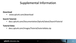 24
Supplemental	Information
24
Download
• www.splunk.com/download
Search	Tutorial:
• docs.splunk.com/Documentation/Splunk/latest/SearchTutorial
Tutorial	Data:
• docs.splunk.com/images/Tutorial/tutorialdata.zip
 