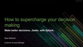© 2019 SPLUNK INC.© 2019 SPLUNK INC.
How to supercharge your decision
making
Make better decisions...faster, with Splunk.
Ryan McGuirk
Customer Success Manager
 