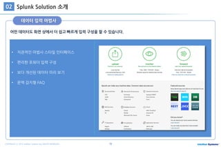 18COPYRIGHT ⓒ 2015 Intellian Systems ALL RIGHTS RESERVED.
어떤 데이터도 화면 상에서 더 쉽고 빠르게 입력 구성을 할 수 있습니다.
Splunk Solution 소개02
데이터 입력 마법사
• 직관적인 마법사 스타일 인터페이스
• 편리한 포워더 입력 구성
• 보다 개선된 데이터 미리 보기
• 문맥 감지형 FAQ
 