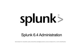 Listen to your data.
Splunk 6.4 Administration
Listen to your data. 1 Copyright © 2016 Splunk, Inc. All rights reserved | 7 July 2016
Splunk 6.4 Administration
Generated for chandrika seela (chandrika.seela@accenture.com) (C) Splunk Inc, not for distribution
 