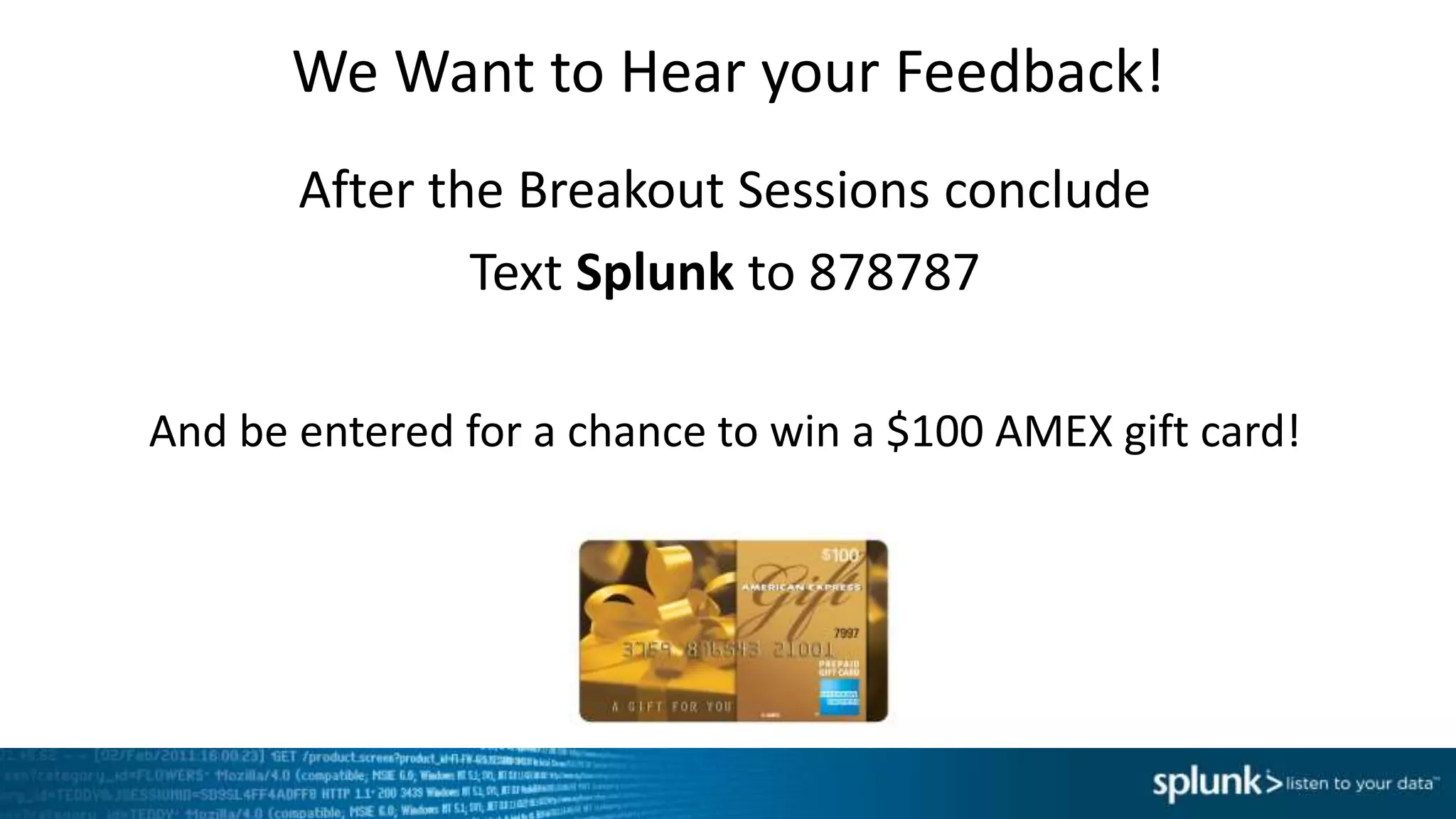 We Want to Hear your Feedback!
After the Breakout Sessions conclude
Text Splunk to 878787
And be entered for a chance to win a $100 AMEX gift card!
 