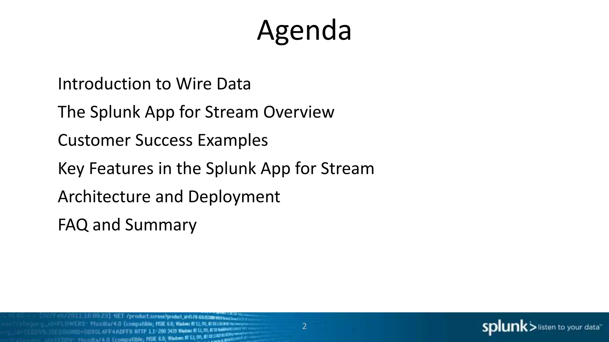Agenda
Introduction to Wire Data
The Splunk App for Stream Overview
Customer Success Examples
Key Features in the Splunk App for Stream
Architecture and Deployment
FAQ and Summary
2
 