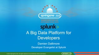 A Big Data Platform for
                                             Developers
                                                               Damien Dallimore
                                                  Developer Evangelist at Splunk

© 2012 SpringOne 2GX. All rights reserved. Do not distribute without permission.
 
