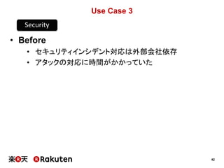42
Use Case 3
• Before
• セキュリティインシデント対応は外部会社依存
• アタックの対応に時間がかかっていた
Security
 
