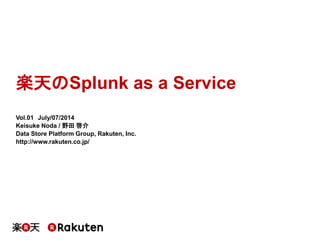 楽天のSplunk as a Service
Vol.01 July/07/2014
Keisuke Noda / 野田 啓介
Data Store Platform Group, Rakuten, Inc.
http://www.rakuten.co.jp/
 