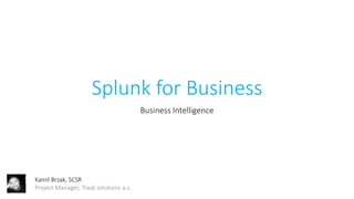 Splunk for Business
Business Intelligence
Kamil Brzak, SCSR
Project Manager, Trask solutions a.s.
 