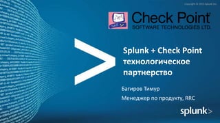 Copyright © 2015 Splunk Inc.
Splunk + Check Point
технологическое
партнерство
Багиров Тимур
Менеджер по продукту, RRC
 