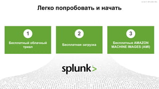 © 2017 SPLUNK INC.© 2017 SPLUNK INC.
Бесплатный облачный
триал
Бесплатная загрузка
Бесплатные AMAZON
MACHINE IMAGES (AMI)
Легко попробовать и начать
1 2 3
 